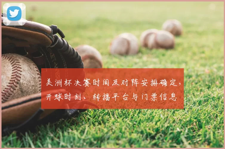 美洲杯决赛时间及对阵安排确定，开球时刻、转播平台与门票信息