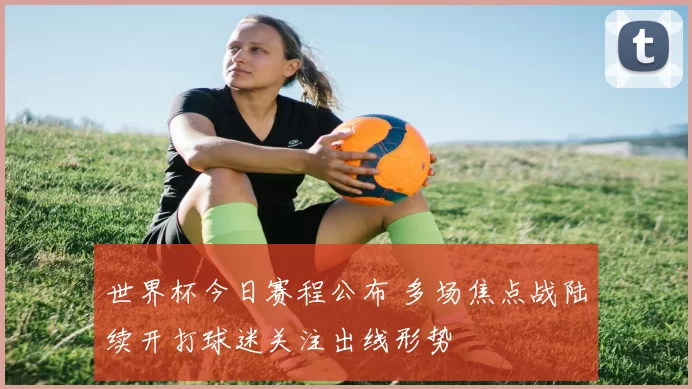 世界杯今日赛程公布 多场焦点战陆续开打球迷关注出线形势