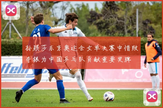 孙颖莎东京奥运会女单决赛中惜败夺银为中国乒乓队贡献重要奖牌