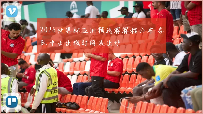 2026世界杯亚洲预选赛赛程公布 各队冲击出线时间表出炉