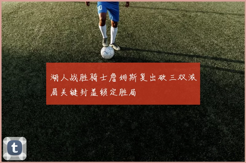 湖人战胜骑士詹姆斯复出砍三双浓眉关键封盖锁定胜局