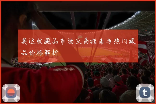 奥运收藏品市场交易指南与热门藏品价格解析