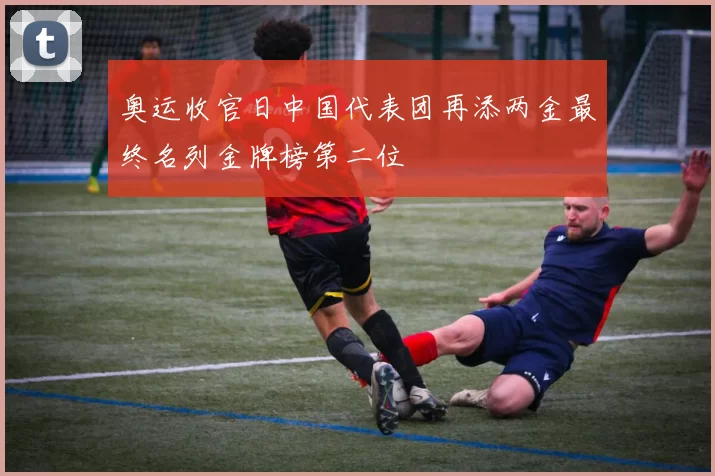 奥运收官日中国代表团再添两金最终名列金牌榜第二位