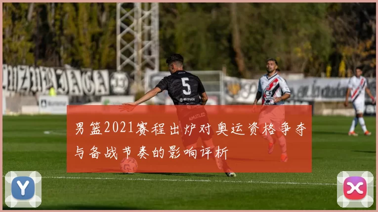 男篮2021赛程出炉对奥运资格争夺与备战节奏的影响评析