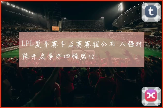 LPL夏季赛季后赛赛程公布 八强对阵开启争夺四强席位