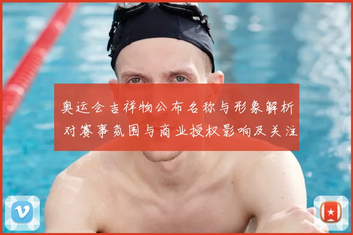 奥运会吉祥物公布名称与形象解析 对赛事氛围与商业授权影响及关注点