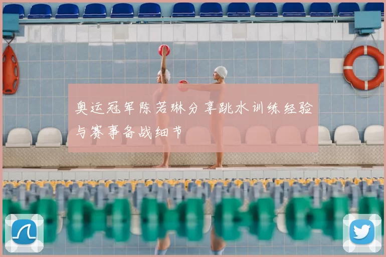 奥运冠军陈若琳分享跳水训练经验与赛事备战细节