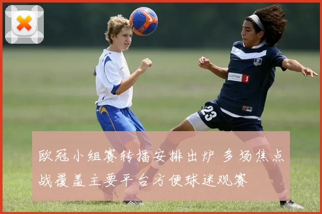 欧冠小组赛转播安排出炉 多场焦点战覆盖主要平台方便球迷观赛