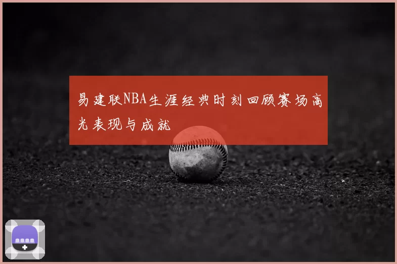 易建联NBA生涯经典时刻回顾赛场高光表现与成就