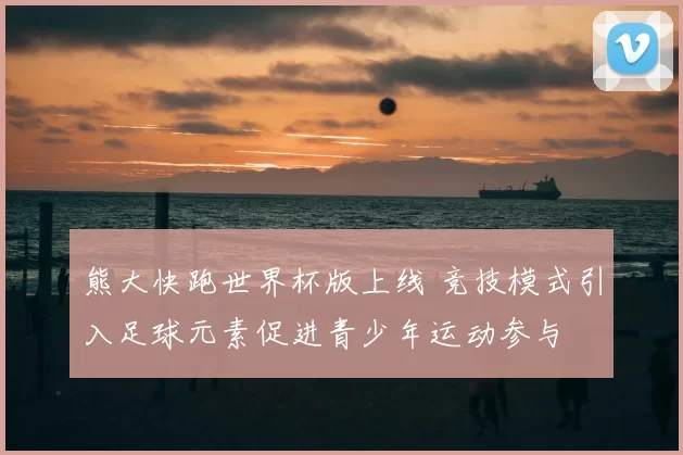 熊大快跑世界杯版上线 竞技模式引入足球元素促进青少年运动参与