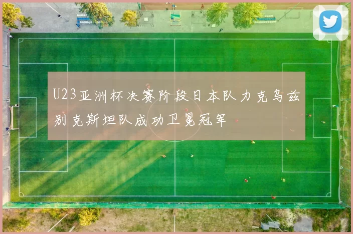 U23亚洲杯决赛阶段日本队力克乌兹别克斯坦队成功卫冕冠军
