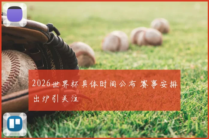 2026世界杯具体时间公布 赛事安排出炉引关注