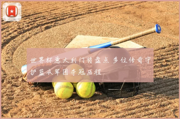 世界杯意大利门将盘点 多位传奇守护蓝衣军团夺冠历程