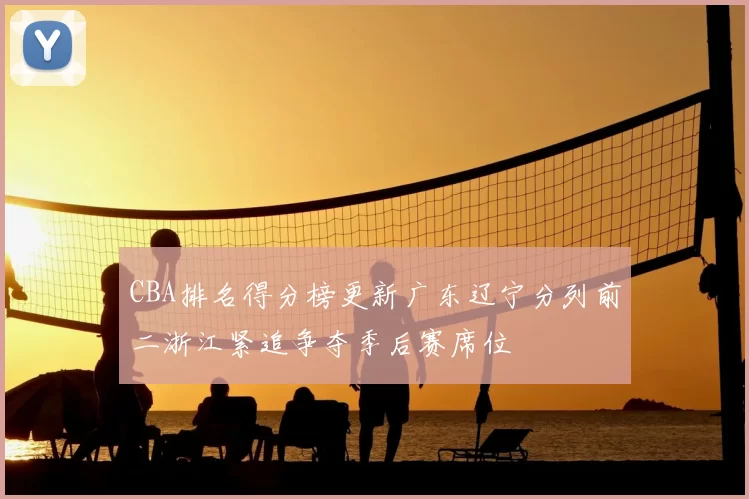 CBA排名得分榜更新广东辽宁分列前二浙江紧追争夺季后赛席位
