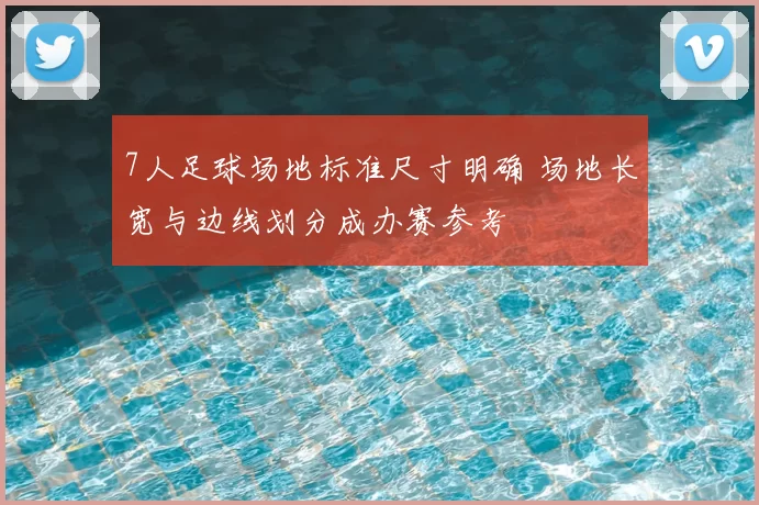 7人足球场地标准尺寸明确 场地长宽与边线划分成办赛参考