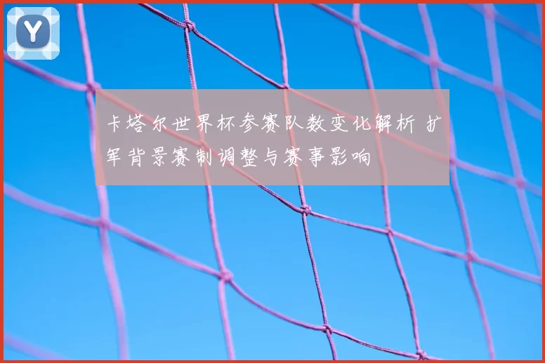 卡塔尔世界杯参赛队数变化解析 扩军背景赛制调整与赛事影响