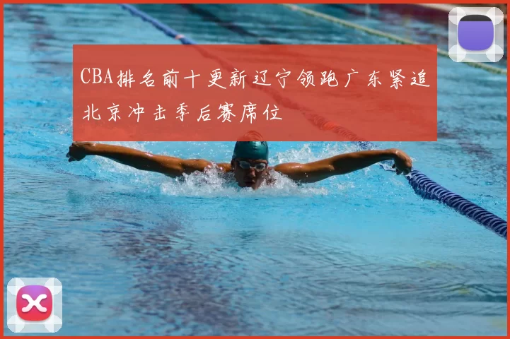 CBA排名前十更新辽宁领跑广东紧追北京冲击季后赛席位
