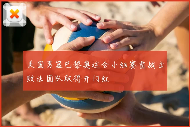 美国男篮巴黎奥运会小组赛首战击败法国队取得开门红