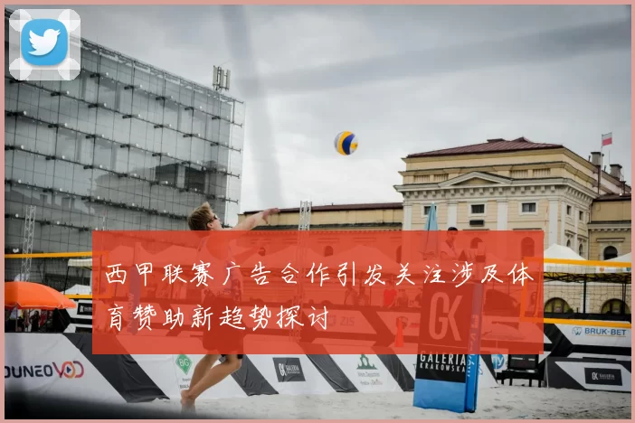 西甲联赛广告合作引发关注涉及体育赞助新趋势探讨
