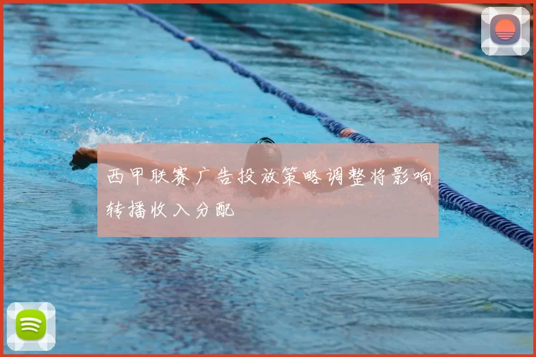 西甲联赛广告投放策略调整将影响转播收入分配