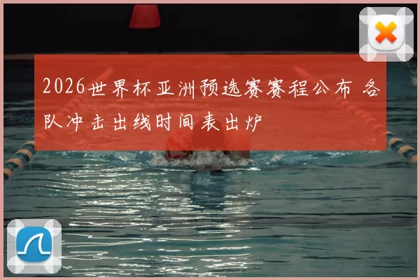 2026世界杯亚洲预选赛赛程公布 各队冲击出线时间表出炉