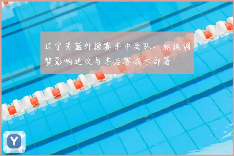 辽宁男篮外援赛季中离队，轮换调整影响进攻与季后赛战术部署