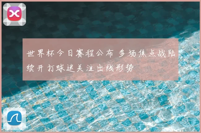 世界杯今日赛程公布 多场焦点战陆续开打球迷关注出线形势