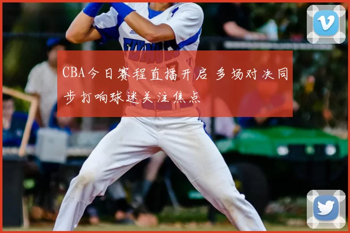 CBA今日赛程直播开启 多场对决同步打响球迷关注焦点