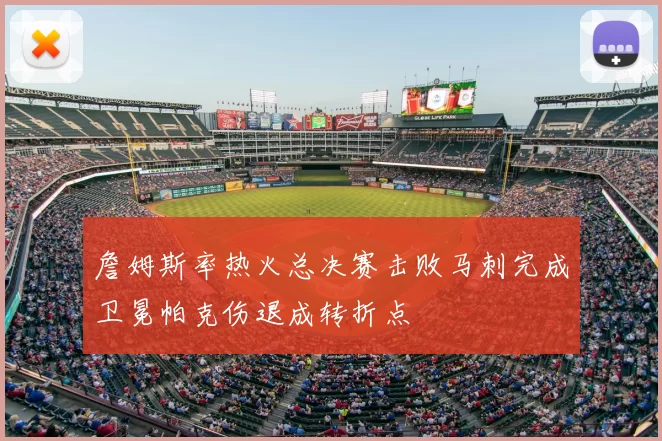 詹姆斯率热火总决赛击败马刺完成卫冕帕克伤退成转折点