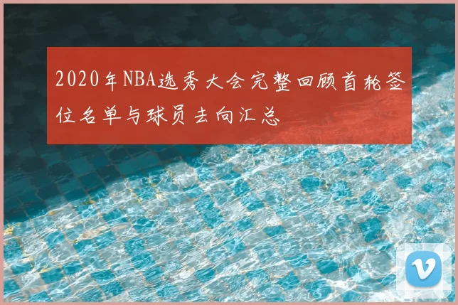 2020年NBA选秀大会完整回顾首轮签位名单与球员去向汇总
