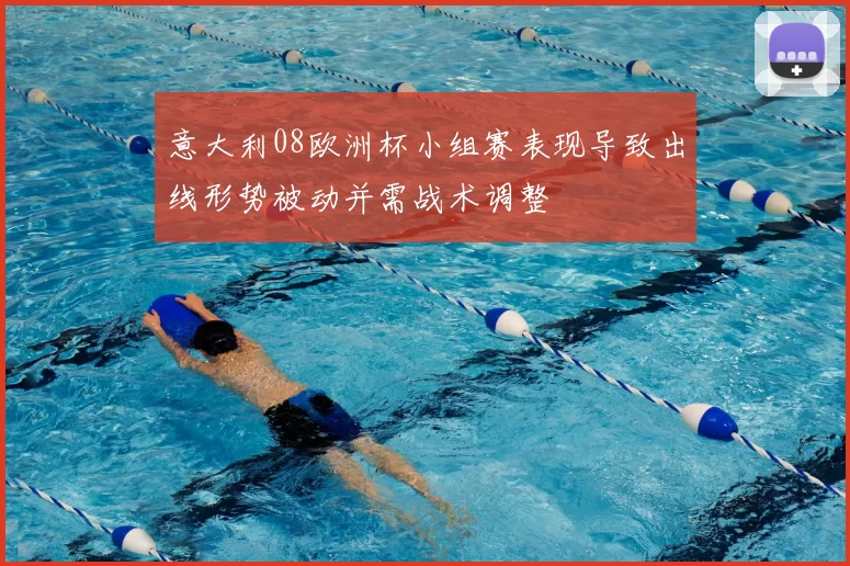 意大利08欧洲杯小组赛表现导致出线形势被动并需战术调整