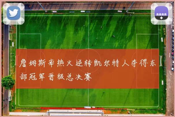 詹姆斯率热火逆转凯尔特人夺得东部冠军晋级总决赛