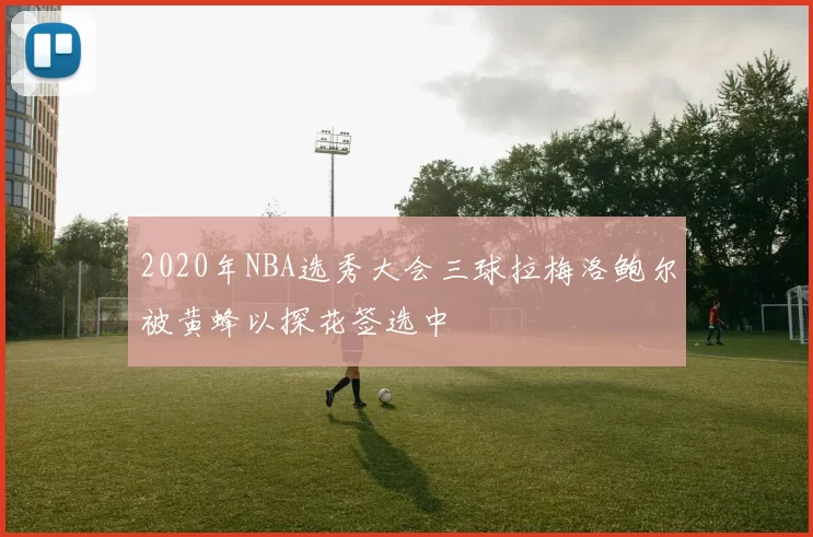 2020年NBA选秀大会三球拉梅洛鲍尔被黄蜂以探花签选中