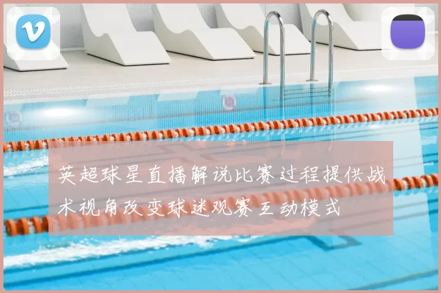 英超球星直播解说比赛过程提供战术视角改变球迷观赛互动模式