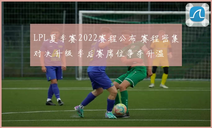 LPL夏季赛2022赛程公布 赛程密集对决升级 季后赛席位争夺升温