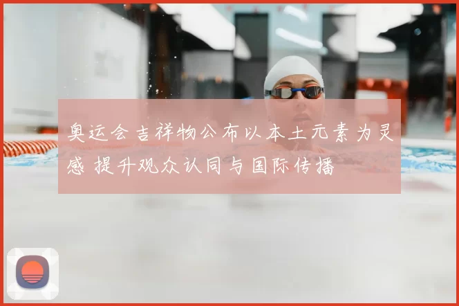 奥运会吉祥物公布以本土元素为灵感 提升观众认同与国际传播