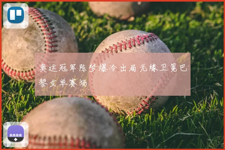 奥运冠军陈梦爆冷出局无缘卫冕巴黎女单赛场