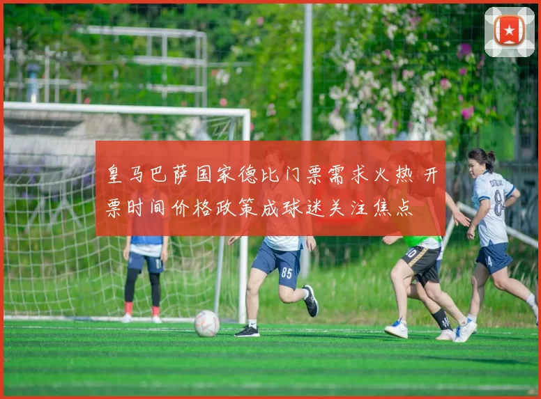 皇马巴萨国家德比门票需求火热 开票时间价格政策成球迷关注焦点