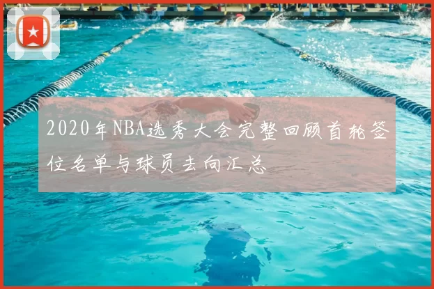 2020年NBA选秀大会完整回顾首轮签位名单与球员去向汇总