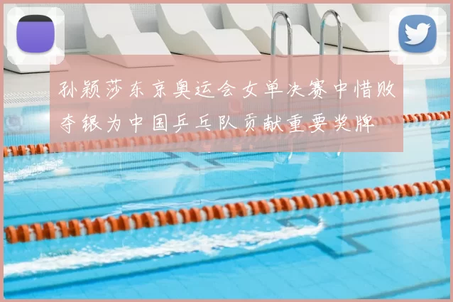 孙颖莎东京奥运会女单决赛中惜败夺银为中国乒乓队贡献重要奖牌