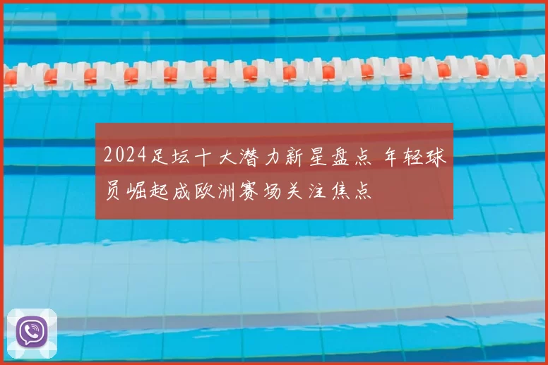 2024足坛十大潜力新星盘点 年轻球员崛起成欧洲赛场关注焦点