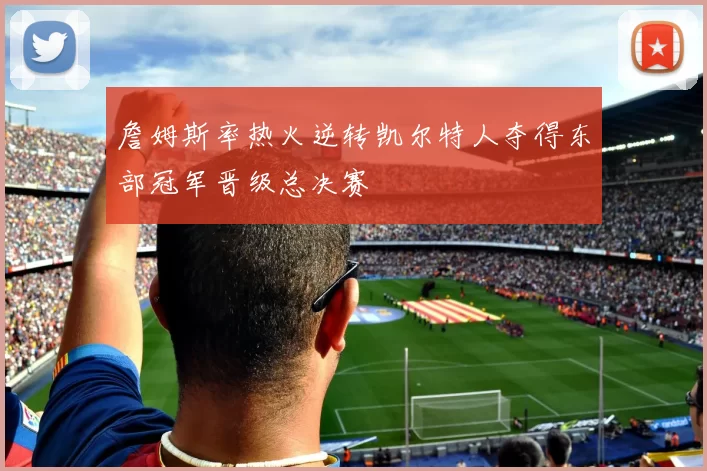 詹姆斯率热火逆转凯尔特人夺得东部冠军晋级总决赛