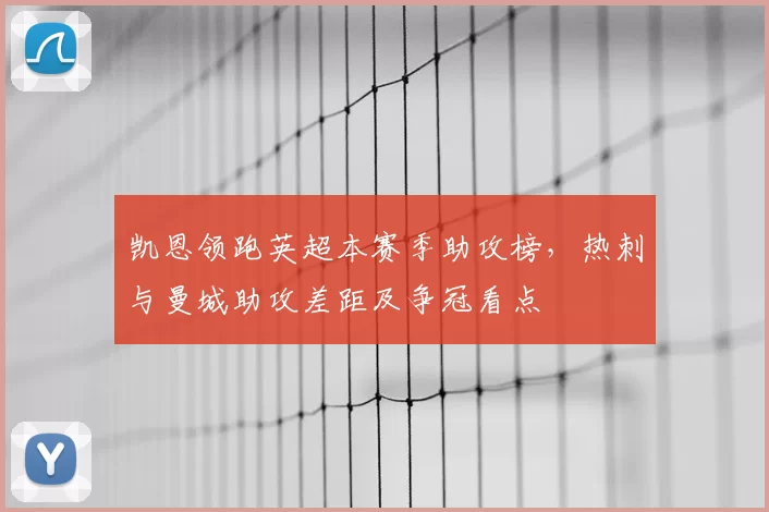 凯恩领跑英超本赛季助攻榜，热刺与曼城助攻差距及争冠看点