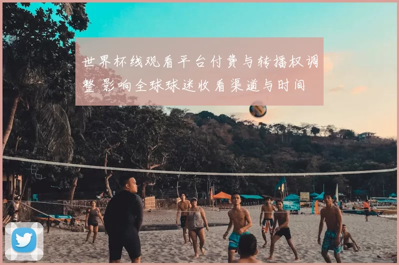 世界杯线观看平台付费与转播权调整 影响全球球迷收看渠道与时间