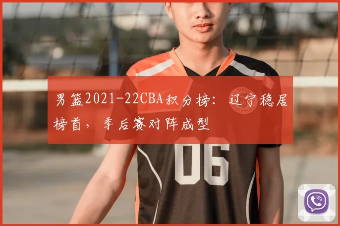 男篮2021-22CBA积分榜:辽宁稳居榜首,季后赛对阵成型