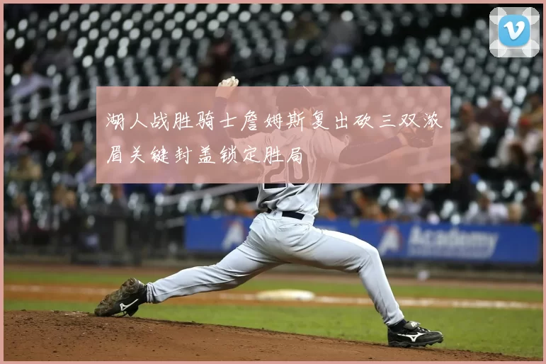 湖人战胜骑士詹姆斯复出砍三双浓眉关键封盖锁定胜局