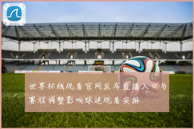 世界杯线观看官网发布直播入口与赛程调整影响球迷观看安排