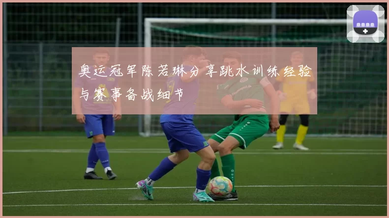 奥运冠军陈若琳分享跳水训练经验与赛事备战细节