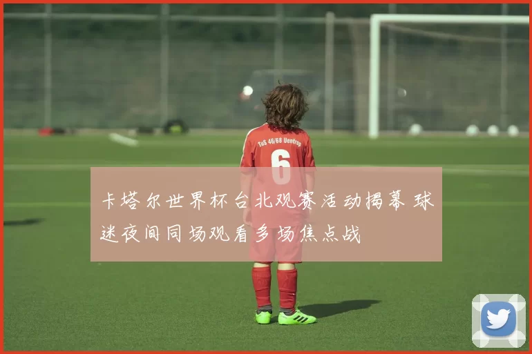 卡塔尔世界杯台北观赛活动揭幕 球迷夜间同场观看多场焦点战