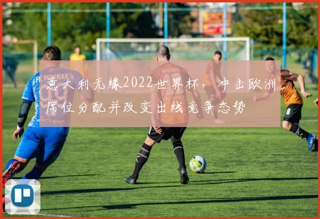 意大利无缘2022世界杯，冲击欧洲席位分配并改变出线竞争态势